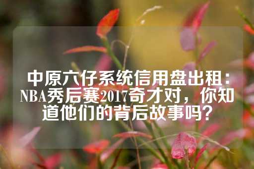 中原六仔系统信用盘出租：NBA秀后赛2017奇才对，你知道他们的背后故事吗？