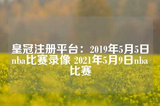 皇冠注册平台：2019年5月5日nba比赛录像 2021年5月9日nba比赛-第1张图片-皇冠信用盘出租