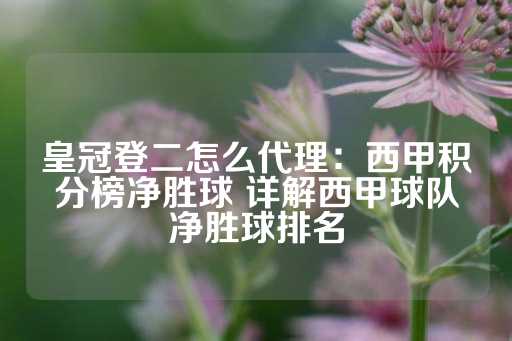 皇冠登二怎么代理：西甲积分榜净胜球 详解西甲球队净胜球排名