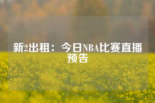 新2出租：今日NBA比赛直播预告-第1张图片-皇冠信用盘出租