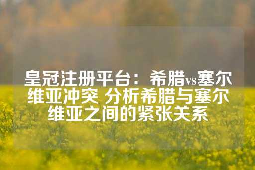 皇冠注册平台：希腊vs塞尔维亚冲突 分析希腊与塞尔维亚之间的紧张关系-第1张图片-皇冠信用盘出租