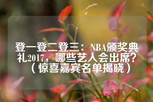 登一登二登三：NBA颁奖典礼2017，哪些艺人会出席？（惊喜嘉宾名单揭晓）-第1张图片-皇冠信用盘出租