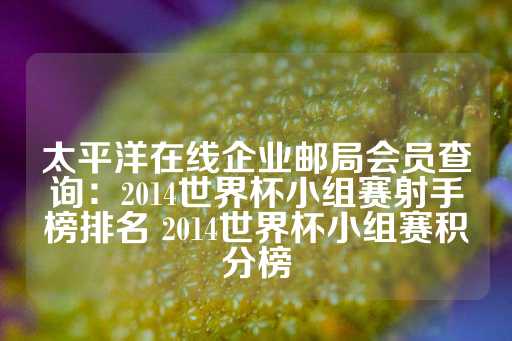 太平洋在线企业邮局会员查询：2014世界杯小组赛射手榜排名 2014世界杯小组赛积分榜