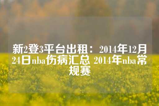 新2登3平台出租：2014年12月24日nba伤病汇总 2014年nba常规赛