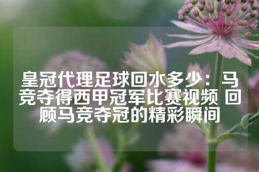 皇冠代理足球回水多少：马竞夺得西甲冠军比赛视频 回顾马竞夺冠的精彩瞬间-第1张图片-皇冠信用盘出租