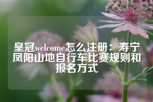 皇冠welcome怎么注册：寿宁凤阳山地自行车比赛规则和报名方式