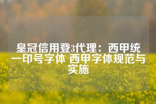 皇冠信用登3代理：西甲统一印号字体 西甲字体规范与实施