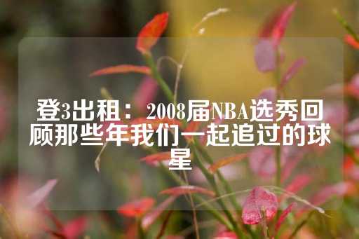 登3出租：2008届NBA选秀回顾那些年我们一起追过的球星-第1张图片-皇冠信用盘出租