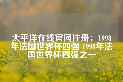 太平洋在线官网注册：1998年法国世界杯四强 1998年法国世界杯四强之一