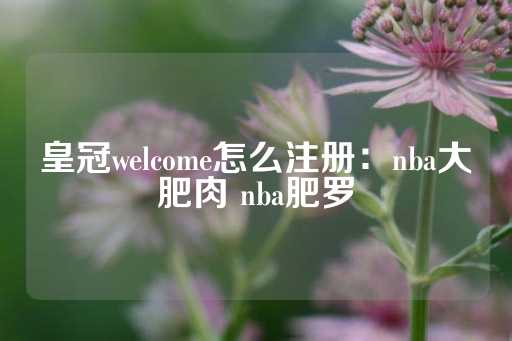 皇冠welcome怎么注册：nba大肥肉 nba肥罗