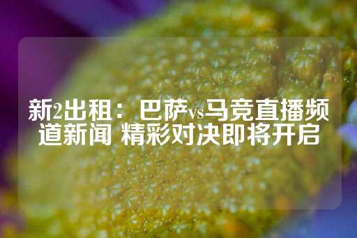 新2出租：巴萨vs马竞直播频道新闻 精彩对决即将开启