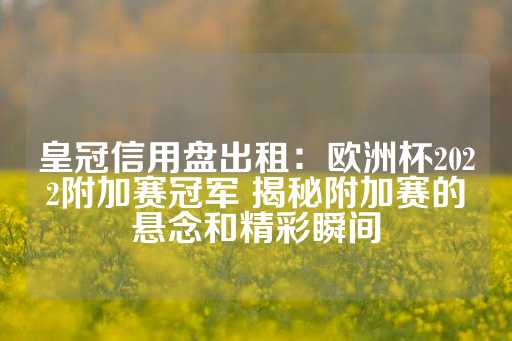 皇冠信用盘出租：欧洲杯2022附加赛冠军 揭秘附加赛的悬念和精彩瞬间