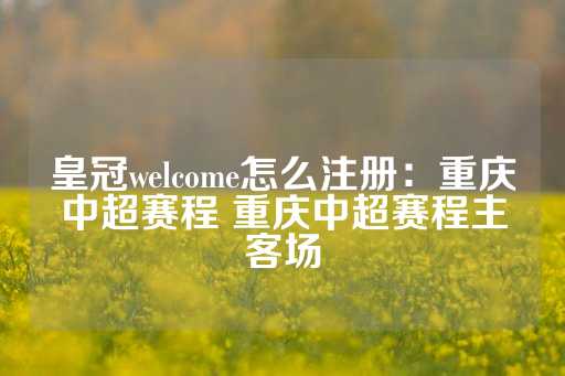 皇冠welcome怎么注册：重庆中超赛程 重庆中超赛程主客场