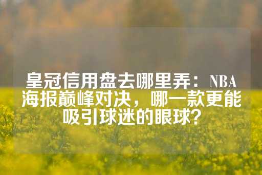 皇冠信用盘去哪里弄：NBA海报巅峰对决，哪一款更能吸引球迷的眼球？