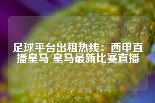 足球平台出租热线：西甲直播皇马 皇马最新比赛直播