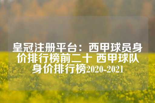 皇冠注册平台：西甲球员身价排行榜前二十 西甲球队身价排行榜2020-2021-第1张图片-皇冠信用盘出租