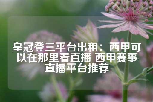 皇冠登三平台出租：西甲可以在那里看直播 西甲赛事直播平台推荐-第1张图片-皇冠信用盘出租