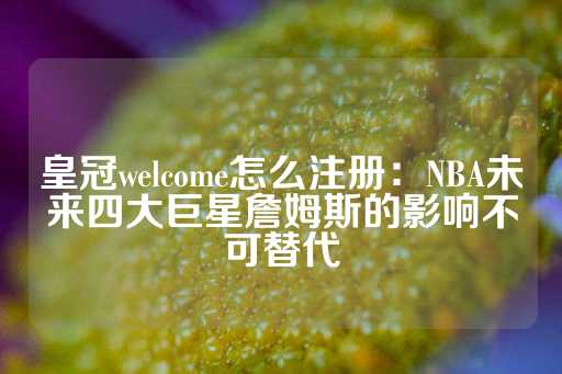 皇冠welcome怎么注册：NBA未来四大巨星詹姆斯的影响不可替代-第1张图片-皇冠信用盘出租