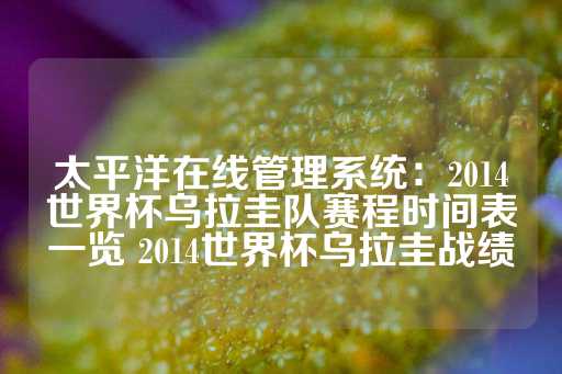 太平洋在线管理系统：2014世界杯乌拉圭队赛程时间表一览 2014世界杯乌拉圭战绩