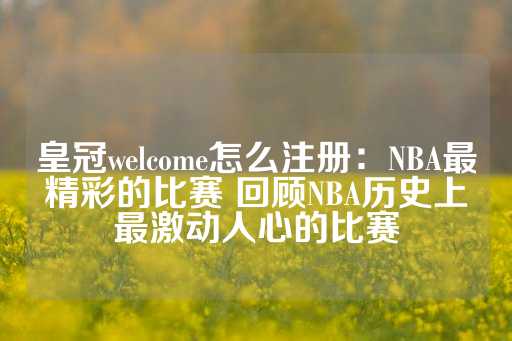 皇冠welcome怎么注册：NBA最精彩的比赛 回顾NBA历史上最激动人心的比赛