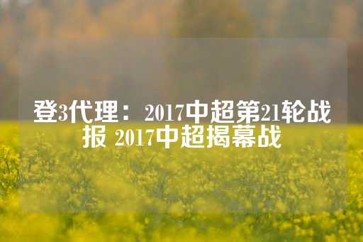 登3代理：2017中超第21轮战报 2017中超揭幕战