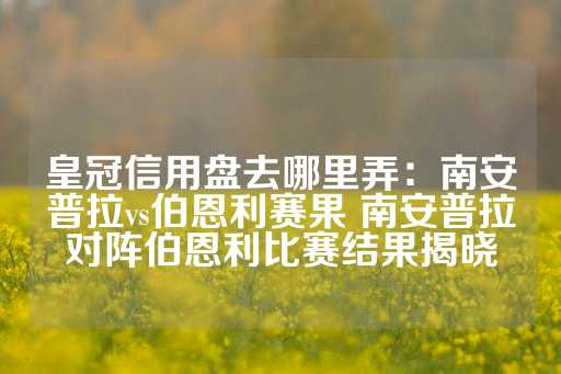 皇冠信用盘去哪里弄：南安普拉vs伯恩利赛果 南安普拉对阵伯恩利比赛结果揭晓