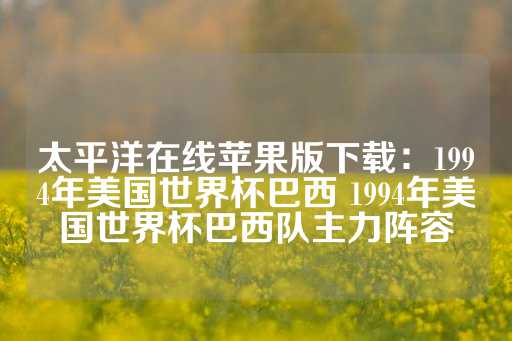 太平洋在线苹果版下载：1994年美国世界杯巴西 1994年美国世界杯巴西队主力阵容-第1张图片-皇冠信用盘出租