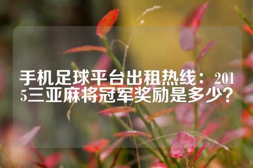 手机足球平台出租热线：2015三亚麻将冠军奖励是多少？-第1张图片-皇冠信用盘出租