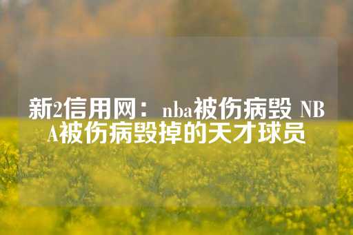 新2信用网：nba被伤病毁 NBA被伤病毁掉的天才球员-第1张图片-皇冠信用盘出租