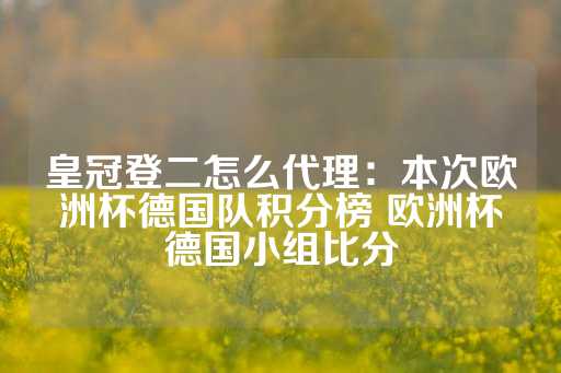 皇冠登二怎么代理：本次欧洲杯德国队积分榜 欧洲杯德国小组比分-第1张图片-皇冠信用盘出租