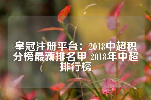 皇冠注册平台：2018中超积分榜最新排名甲 2018年中超排行榜