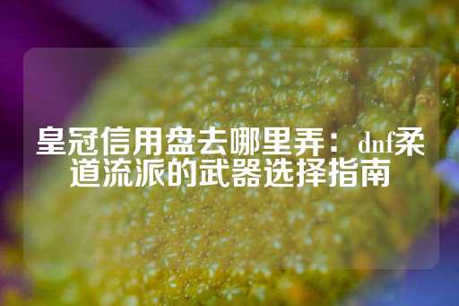 皇冠信用盘去哪里弄：dnf柔道流派的武器选择指南-第1张图片-皇冠信用盘出租