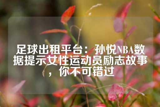 足球出租平台：孙悦NBA数据提示女性运动员励志故事，你不可错过