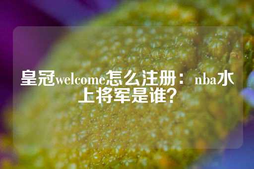 皇冠welcome怎么注册：nba水上将军是谁？