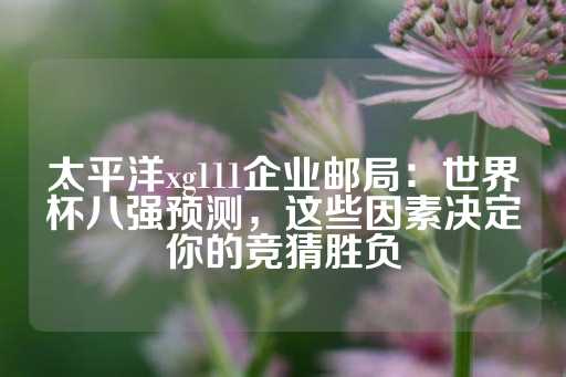 太平洋xg111企业邮局：世界杯八强预测，这些因素决定你的竞猜胜负