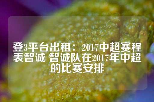 登3平台出租：2017中超赛程表智诚 智诚队在2017年中超的比赛安排