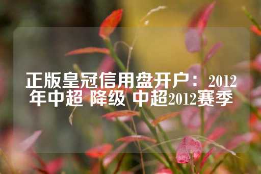 正版皇冠信用盘开户：2012年中超 降级 中超2012赛季-第1张图片-皇冠信用盘出租