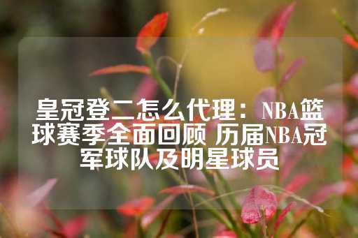 皇冠登二怎么代理：NBA篮球赛季全面回顾 历届NBA冠军球队及明星球员