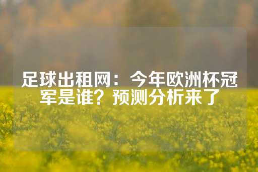 足球出租网：今年欧洲杯冠军是谁？预测分析来了