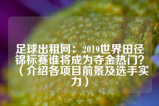 足球出租网：2019世界田径锦标赛谁将成为夺金热门？（介绍各项目前景及选手实力）