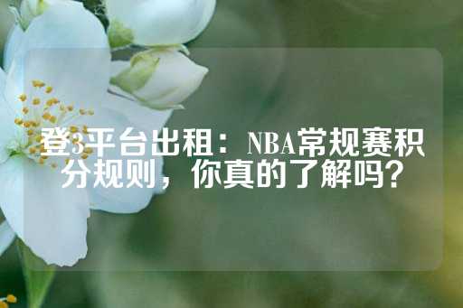 登3平台出租：NBA常规赛积分规则，你真的了解吗？-第1张图片-皇冠信用盘出租