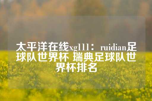 太平洋在线xg111：ruidian足球队世界杯 瑞典足球队世界杯排名