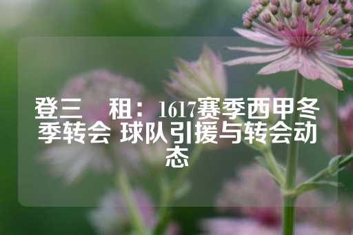 登三岀租：1617赛季西甲冬季转会 球队引援与转会动态-第1张图片-皇冠信用盘出租