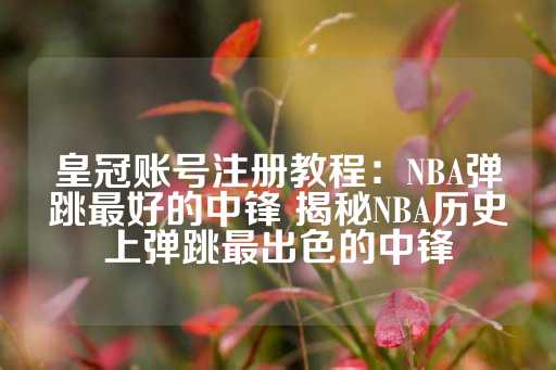 皇冠账号注册教程：NBA弹跳最好的中锋 揭秘NBA历史上弹跳最出色的中锋-第1张图片-皇冠信用盘出租