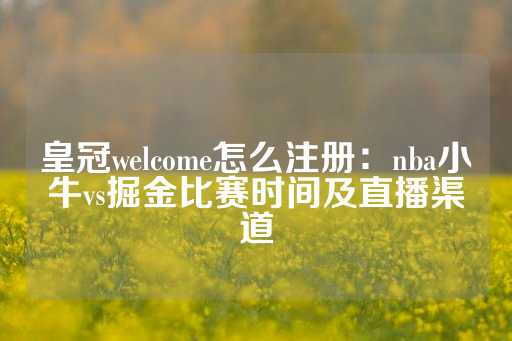 皇冠welcome怎么注册：nba小牛vs掘金比赛时间及直播渠道-第1张图片-皇冠信用盘出租