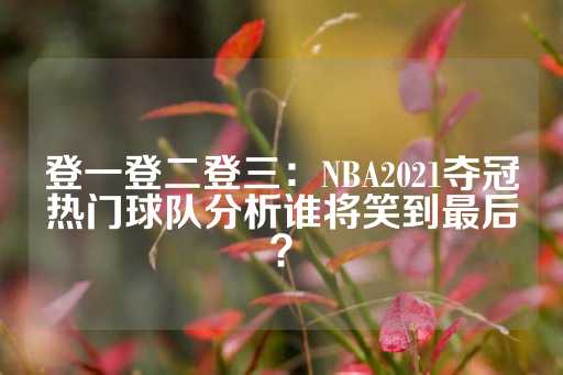 登一登二登三：NBA2021夺冠热门球队分析谁将笑到最后？