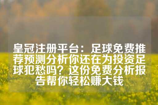 皇冠注册平台：足球免费推荐预测分析你还在为投资足球犯愁吗？这份免费分析报告帮你轻松赚大钱-第1张图片-皇冠信用盘出租