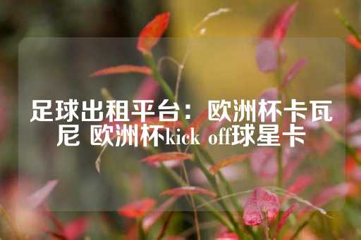 足球出租平台：欧洲杯卡瓦尼 欧洲杯kick off球星卡