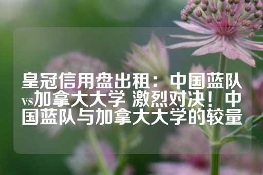 皇冠信用盘出租：中国蓝队vs加拿大大学 激烈对决！中国蓝队与加拿大大学的较量