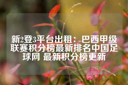 新2登3平台出租：巴西甲级联赛积分榜最新排名中国足球网 最新积分榜更新